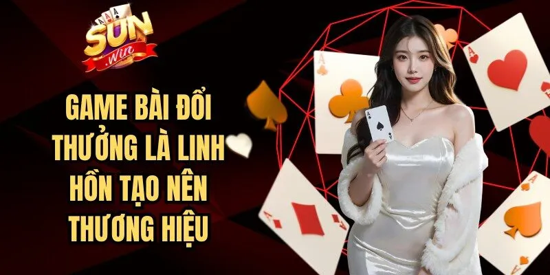 Game Bài đổi thưởng là linh hồn tạo nên thương hiệu của Sunwin